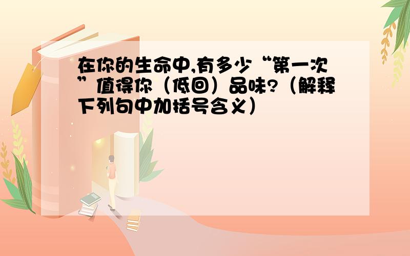 在你的生命中,有多少“第一次”值得你（低回）品味?（解释下列句中加括号含义）