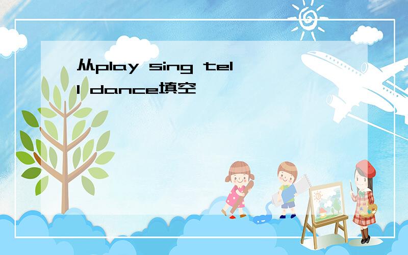 从play sing tell dance填空