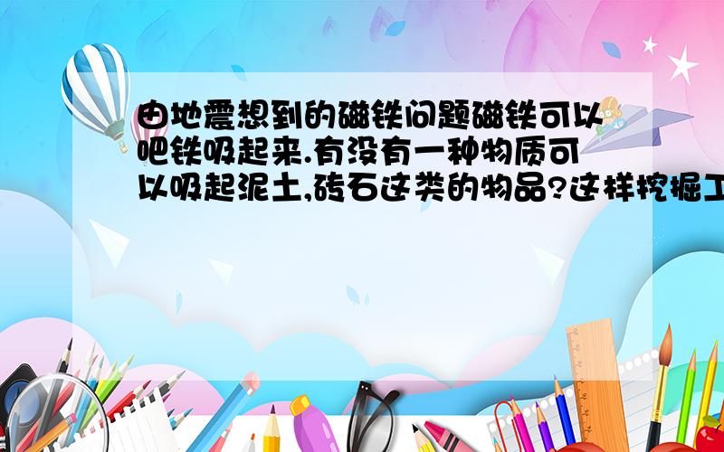 由地震想到的磁铁问题磁铁可以吧铁吸起来.有没有一种物质可以吸起泥土,砖石这类的物品?这样挖掘工作是不是更容易进行了?