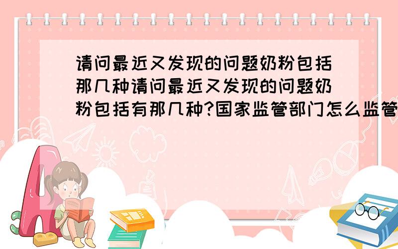 请问最近又发现的问题奶粉包括那几种请问最近又发现的问题奶粉包括有那几种?国家监管部门怎么监管的!