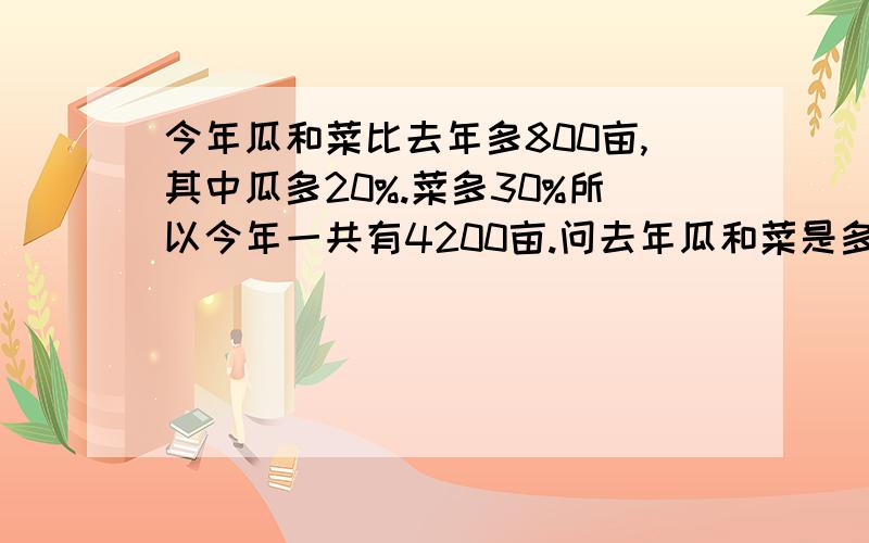 今年瓜和菜比去年多800亩,其中瓜多20%.菜多30%所以今年一共有4200亩.问去年瓜和菜是多少.3