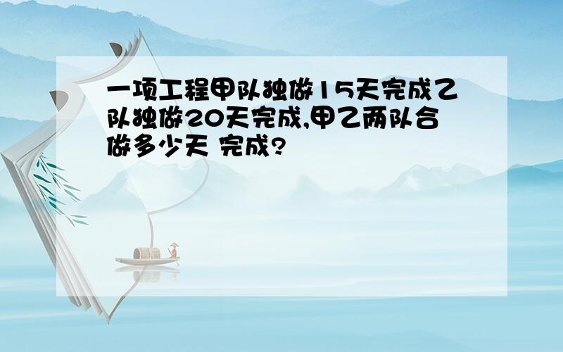 一项工程甲队独做15天完成乙队独做20天完成,甲乙两队合做多少天 完成?