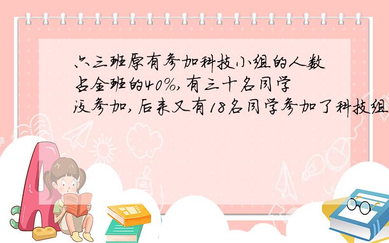 六三班原有参加科技小组的人数占全班的40%,有三十名同学没参加,后来又有18名同学参加了科技组,这时参加科技小组的人数占全班的百分之几?