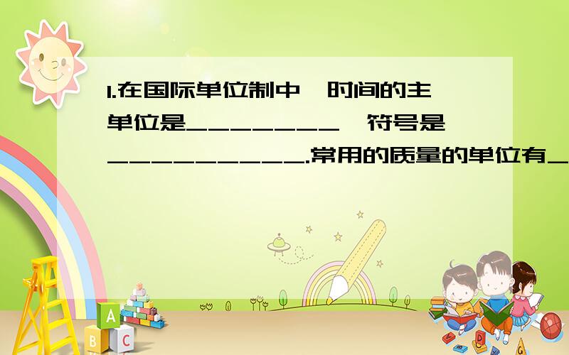 1.在国际单位制中,时间的主单位是_______,符号是_________.常用的质量的单位有________,__________,__________.2.测量工具我们知道刻度尺,天平,钟表,你还能说出至少两个以上经常使用的测量工具或仪器