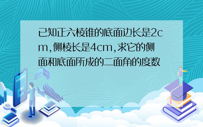 已知正六棱锥的底面边长是2cm,侧棱长是4cm,求它的侧面和底面所成的二面角的度数