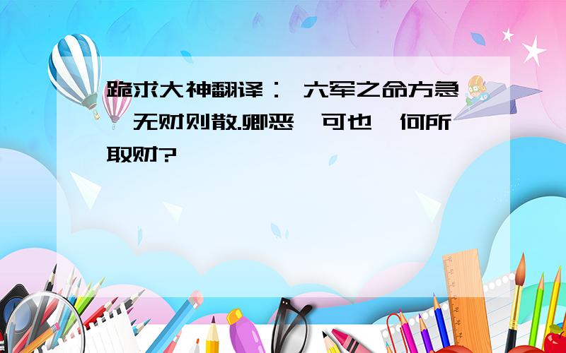 跪求大神翻译： 六军之命方急,无财则散.卿恶琦可也,何所取财?