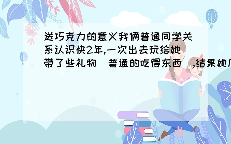 送巧克力的意义我俩普通同学关系认识快2年,一次出去玩给她带了些礼物（普通的吃得东西）,结果她几天后硬是要回赠我点东西,就给我一个小包,打开一看2块德芙巧克力...大家看看是什么回