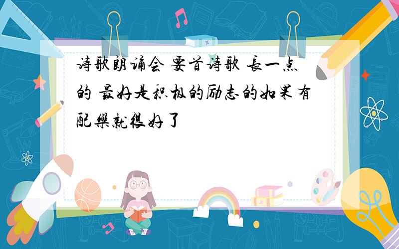 诗歌朗诵会 要首诗歌 长一点的 最好是积极的励志的如果有配乐就很好了