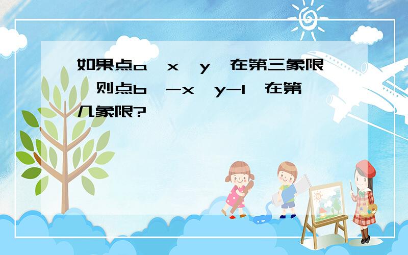 如果点a【x,y】在第三象限,则点b【-x,y-1】在第几象限?