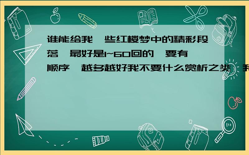 谁能给我一些红楼梦中的精彩段落,最好是1~60回的,要有顺序,越多越好我不要什么赏析之类,我只要原文段落给我摘抄