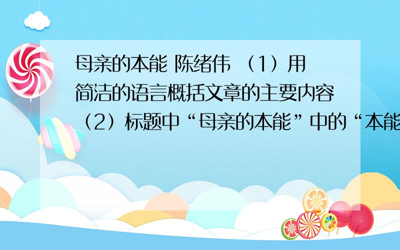 母亲的本能 陈绪伟 （1）用简洁的语言概括文章的主要内容（2）标题中“母亲的本能”中的“本能”指什么?请结合全文回答（3）本文从大妈下车开始写起,然后在交代她下车的原因,采用了