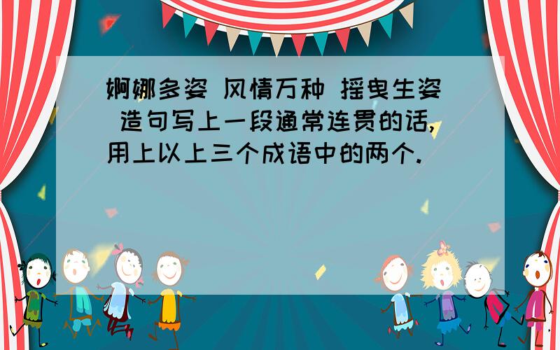 婀娜多姿 风情万种 摇曳生姿 造句写上一段通常连贯的话,用上以上三个成语中的两个.