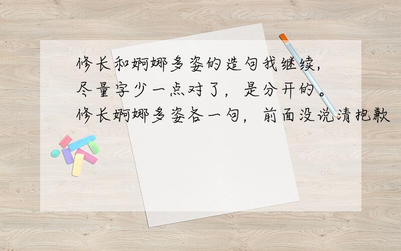 修长和婀娜多姿的造句我继续,尽量字少一点对了，是分开的。修长婀娜多姿各一句，前面没说清抱歉