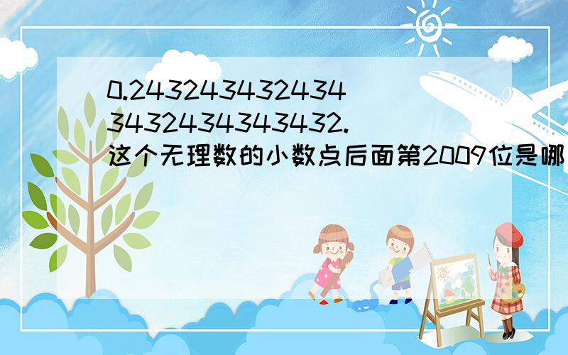 0.2432434324343432434343432.这个无理数的小数点后面第2009位是哪个数?