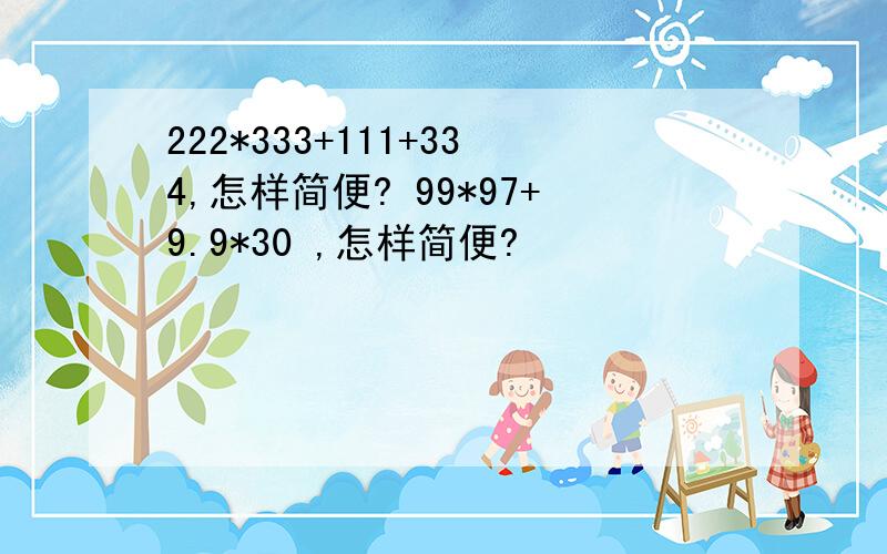 222*333+111+334,怎样简便? 99*97+9.9*30 ,怎样简便?