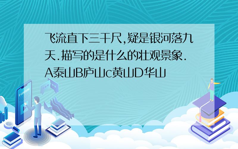 飞流直下三干尺,疑是银河落九天.描写的是什么的壮观景象.A泰山B庐山c黄山D华山