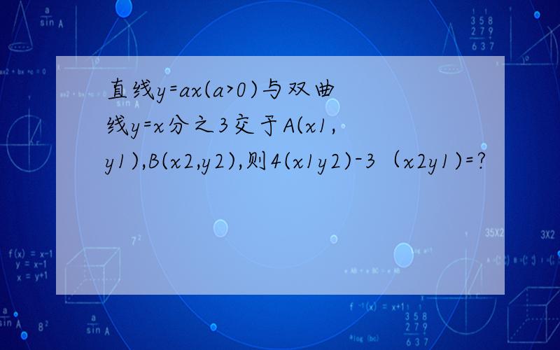 直线y=ax(a>0)与双曲线y=x分之3交于A(x1,y1),B(x2,y2),则4(x1y2)-3（x2y1)=?