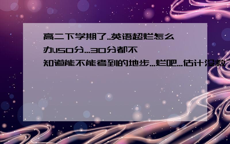 高二下学期了..英语超烂怎么办.150分...30分都不知道能不能考到的地步...烂吧...估计没救了吧