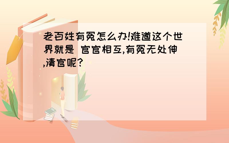 老百姓有冤怎么办!难道这个世界就是 官官相互,有冤无处伸,清官呢?