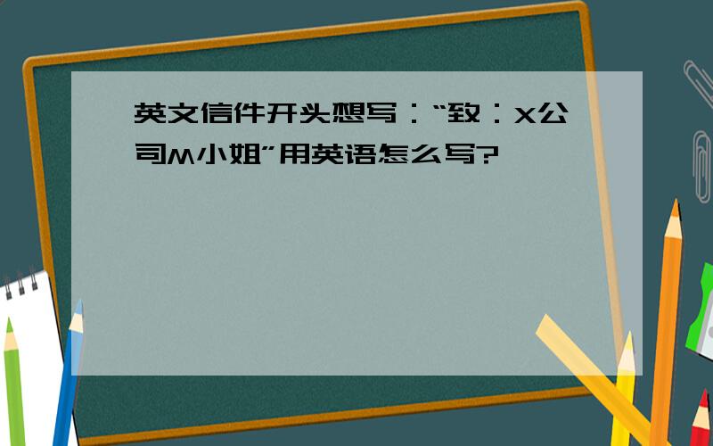 英文信件开头想写：“致：X公司M小姐”用英语怎么写?