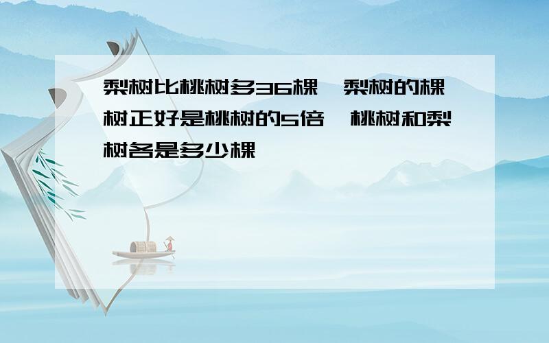 梨树比桃树多36棵,梨树的棵树正好是桃树的5倍,桃树和梨树各是多少棵