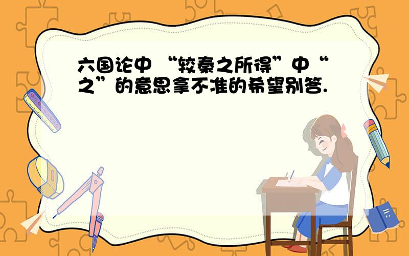 六国论中 “较秦之所得”中“之”的意思拿不准的希望别答.