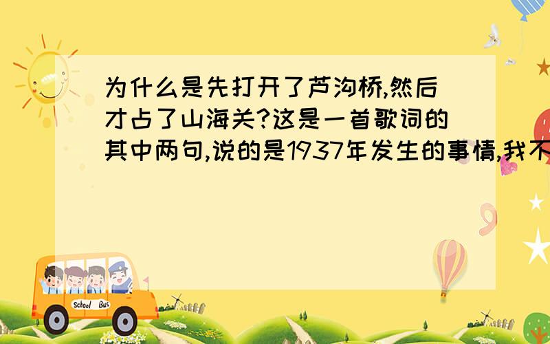 为什么是先打开了芦沟桥,然后才占了山海关?这是一首歌词的其中两句,说的是1937年发生的事情,我不太明白的是:山海关应该离着东北更近一些的,北京在山海关的西南方向,按道理说应该先占