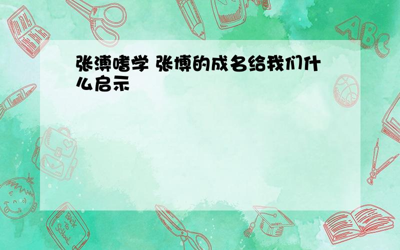 张溥嗜学 张博的成名给我们什么启示