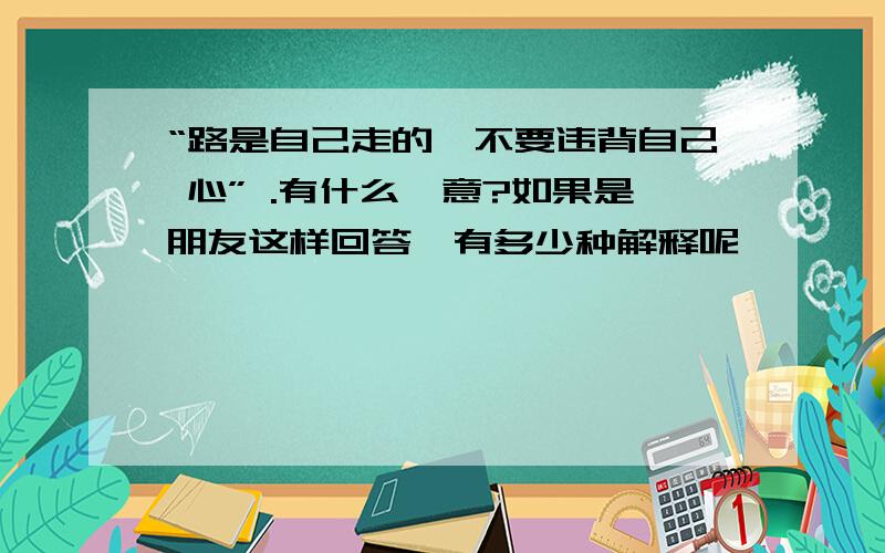 “路是自己走的,不要违背自己 心” .有什么禅意?如果是朋友这样回答,有多少种解释呢