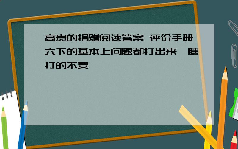 高贵的捐赠阅读答案 评价手册六下的基本上问题都打出来,瞎打的不要