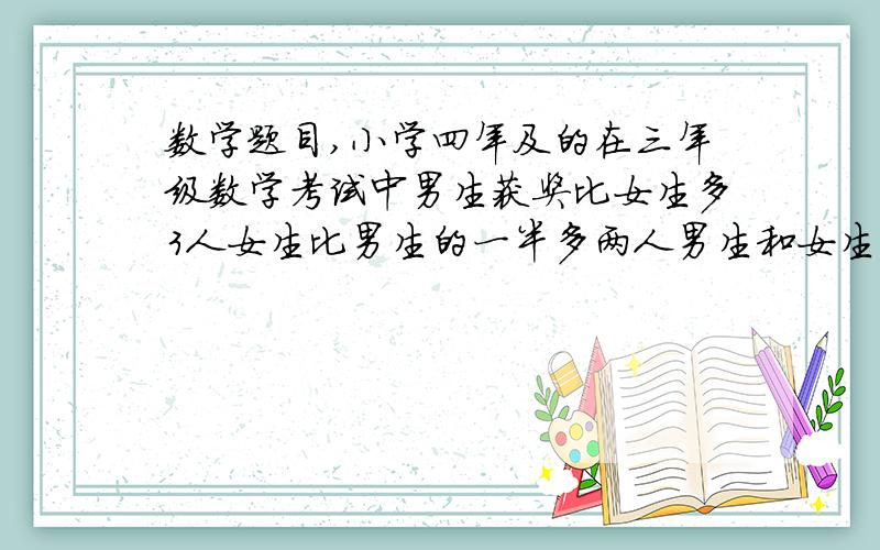 数学题目,小学四年及的在三年级数学考试中男生获奖比女生多3人女生比男生的一半多两人男生和女生各多少注 不能用解方程要过程啊