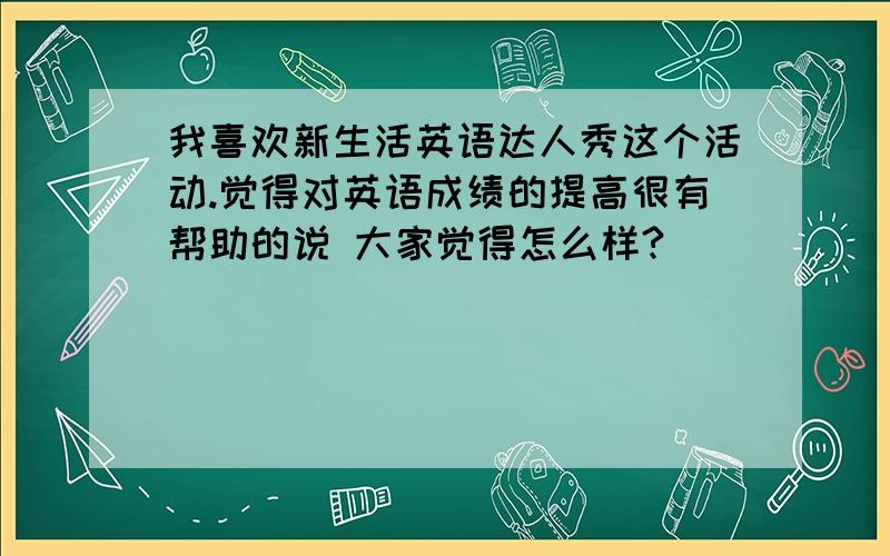 我喜欢新生活英语达人秀这个活动.觉得对英语成绩的提高很有帮助的说 大家觉得怎么样?