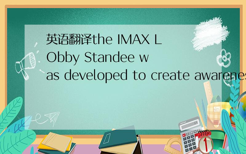 英语翻译the IMAX LObby Standee was developed to create awareness in a high-traffic area about The IMAX Experience and films showing at your theatre.The standee will hold the Lobby Standee Duratran (a standard size bus shelter) and is to be used o