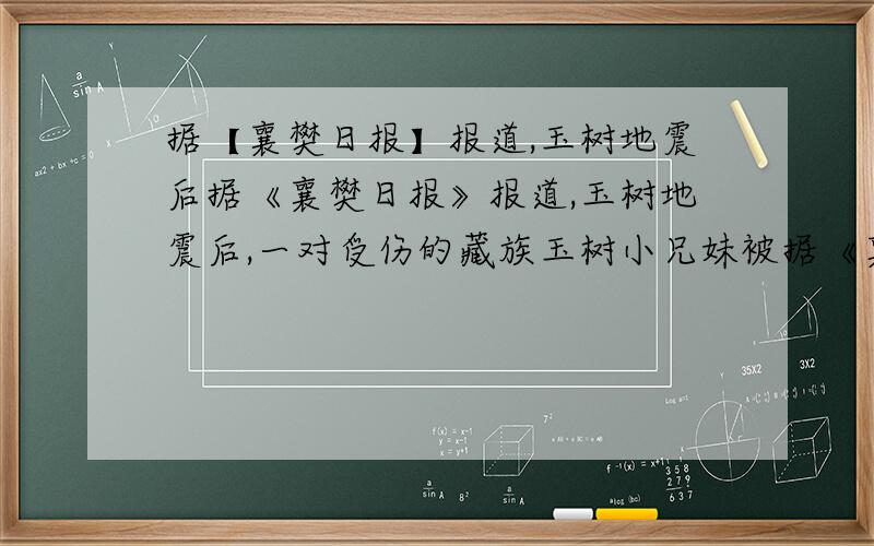 据【襄樊日报】报道,玉树地震后据《襄樊日报》报道,玉树地震后,一对受伤的藏族玉树小兄妹被据《襄樊日报》报道,玉树地震后,一对受伤的藏族玉树小兄妹被接到襄樊疗养.5月5日上午,襄樊