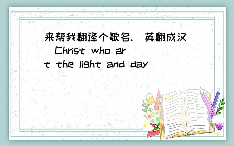 来帮我翻译个歌名.（英翻成汉）Christ who art the light and day