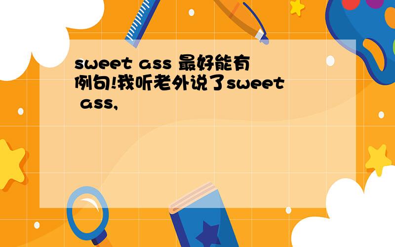 sweet ass 最好能有例句!我听老外说了sweet ass,