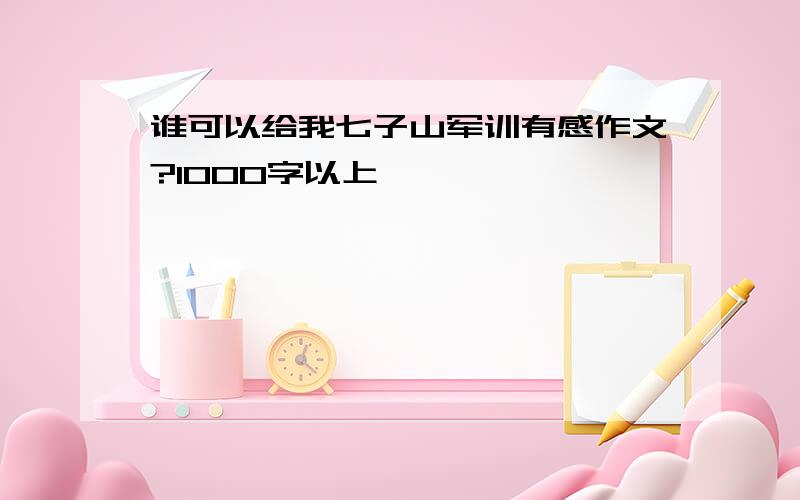 谁可以给我七子山军训有感作文?1000字以上