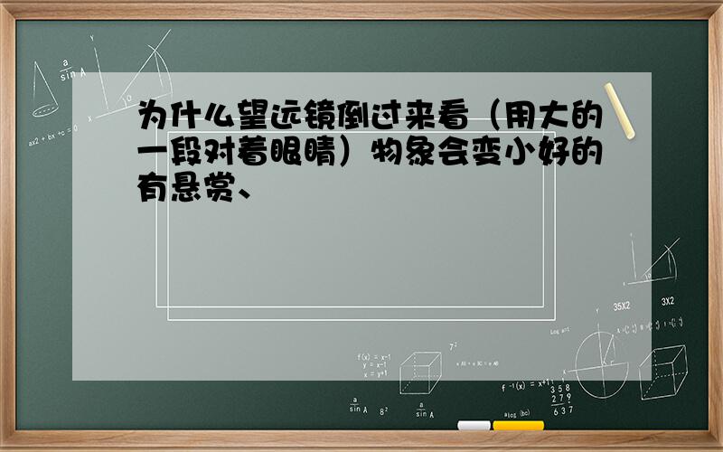 为什么望远镜倒过来看（用大的一段对着眼睛）物象会变小好的有悬赏、