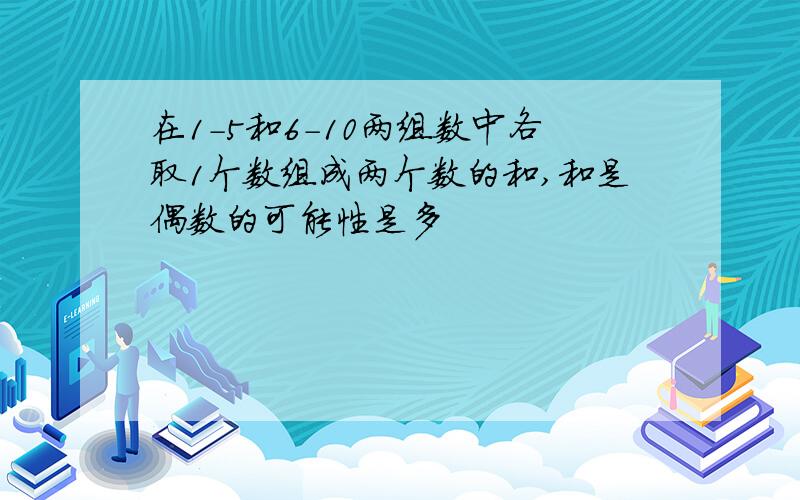 在1-5和6-10两组数中各取1个数组成两个数的和,和是偶数的可能性是多