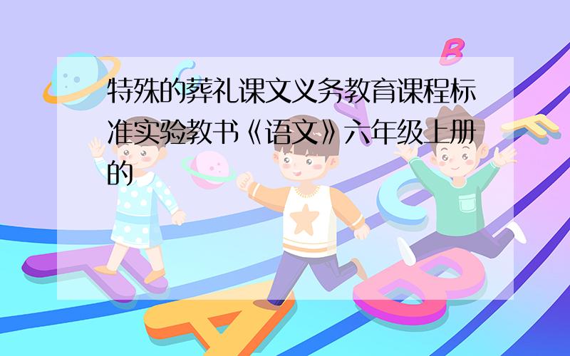 特殊的葬礼课文义务教育课程标准实验教书《语文》六年级上册的