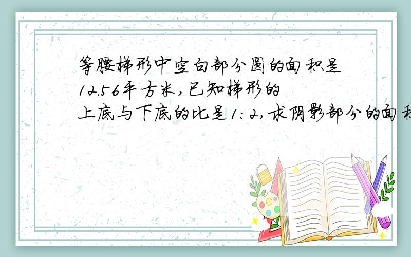 等腰梯形中空白部分圆的面积是12.56平方米,已知梯形的上底与下底的比是1:2,求阴影部分的面积
