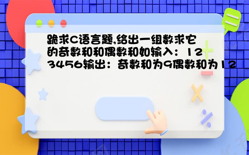 跪求C语言题,给出一组数求它的奇数和和偶数和如输入：123456输出：奇数和为9偶数和为12