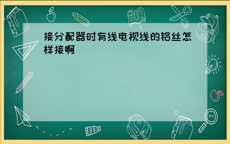 接分配器时有线电视线的铝丝怎样接啊