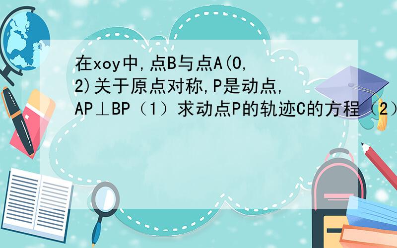 在xoy中,点B与点A(0,2)关于原点对称,P是动点,AP⊥BP（1）求动点P的轨迹C的方程（2）设直线l：y=x+m与曲线C交于M,N点,①若向量OM*向量ON=-1,求实数m取值②若点A在以线段MN为直径的圆内,求实数m的取