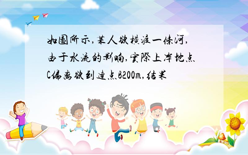 如图所示,某人欲横渡一条河,由于水流的影响,实际上岸地点C偏离欲到达点B200m,结果