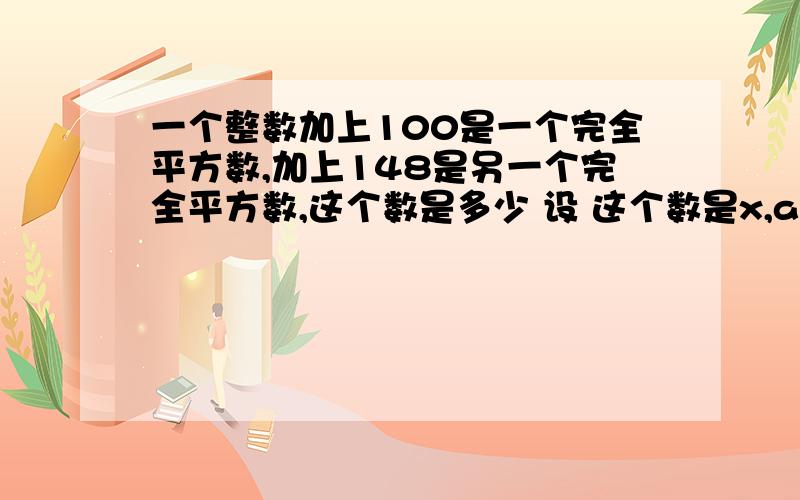 一个整数加上100是一个完全平方数,加上148是另一个完全平方数,这个数是多少 设 这个数是x,ab是整数x+100=a的平方 x+148=b的平方 b的平方-a的平方=（b+a）（b-a）=48b+a=48 b+a=24 b+a=16 b+a=8b-a=1 b-a=2 b-a=