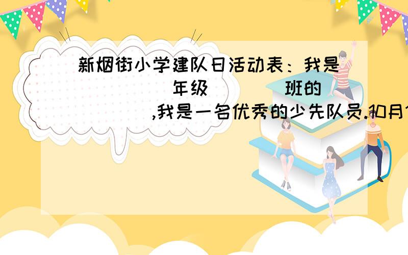 新烟街小学建队日活动表：我是（　　　）年级（　　）班的（　　　）,我是一名优秀的少先队员.10月13日是我们少先队的生日.为了庆祝这一伟大的节日,作为新世纪少先队员,没有什么比行