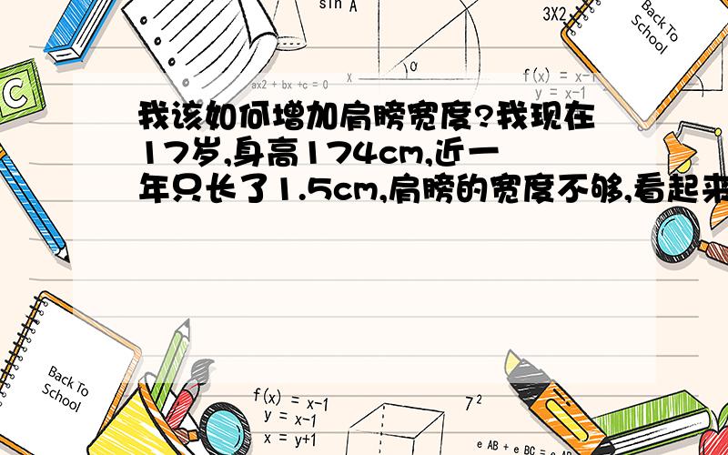 我该如何增加肩膀宽度?我现在17岁,身高174cm,近一年只长了1.5cm,肩膀的宽度不够,看起来好瘦,增加肩膀宽度我该如何做呢?