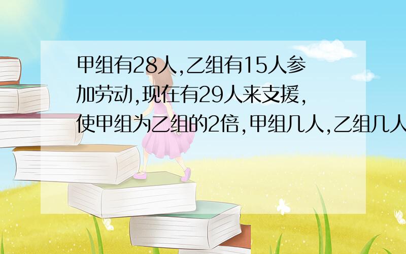 甲组有28人,乙组有15人参加劳动,现在有29人来支援,使甲组为乙组的2倍,甲组几人,乙组几人