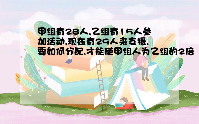 甲组有28人,乙组有15人参加活动,现在有29人来支援,要如何分配,才能使甲组人为乙组的2倍